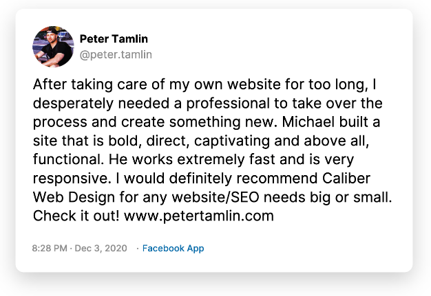 After taking care of my own website for too long, I desperately needed a professional to take over the process and create something new. Michael built a site that is bold, direct, captivating and above all, functional. He works extremely fast and is very responsive. I would definitely recommend Caliber Web Design for any website/SEO needs big or small. Check it out! www.petertamlin.com